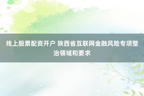 线上股票配资开户 陕西省互联网金融风险专项整治领域和要求
