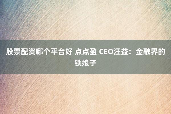 股票配资哪个平台好 点点盈 CEO汪益：金融界的铁娘子