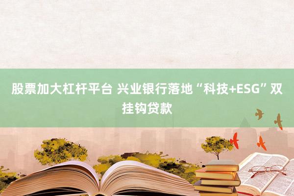 股票加大杠杆平台 兴业银行落地“科技+ESG”双挂钩贷款