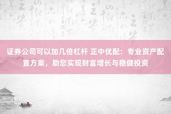 证券公司可以加几倍杠杆 正中优配：专业资产配置方案，助您实现财富增长与稳健投资