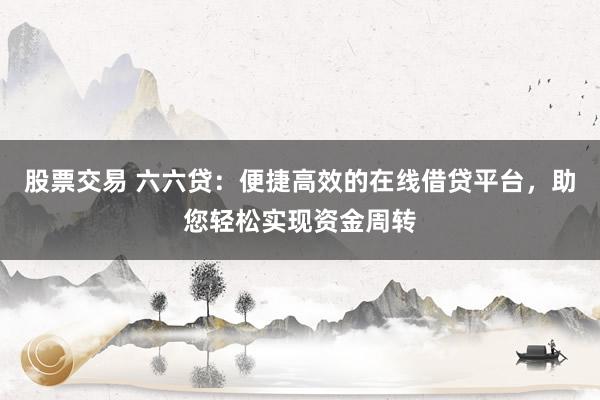 股票交易 六六贷：便捷高效的在线借贷平台，助您轻松实现资金周转