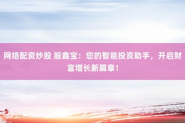 网络配资炒股 股鑫宝：您的智能投资助手，开启财富增长新篇章！