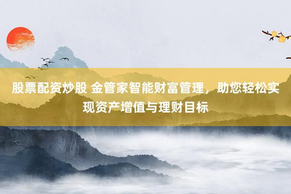 股票配资炒股 金管家智能财富管理，助您轻松实现资产增值与理财目标