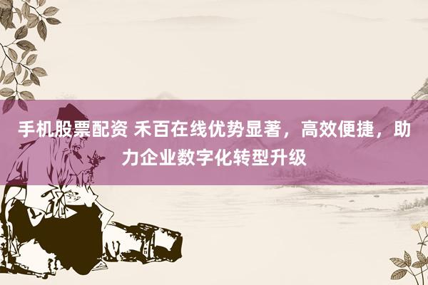 手机股票配资 禾百在线优势显著，高效便捷，助力企业数字化转型升级