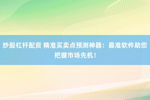 炒股杠杆配资 精准买卖点预测神器：最准软件助您把握市场先机！