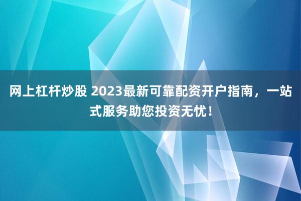 网上杠杆炒股 2023最新可靠配资开户指南，一站式服务助您投资无忧！