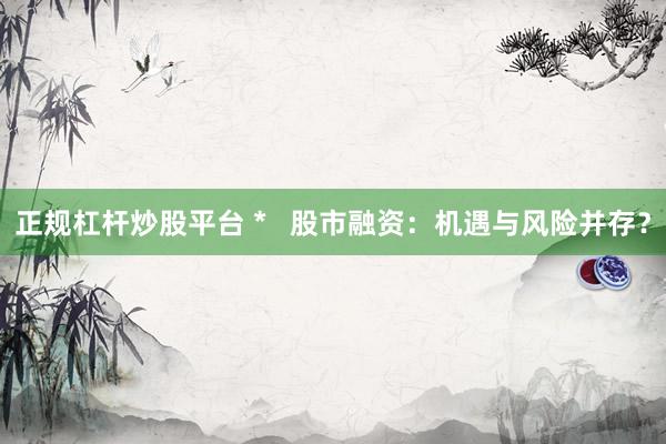 正规杠杆炒股平台 *   股市融资：机遇与风险并存？