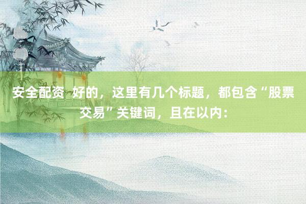 安全配资  好的，这里有几个标题，都包含“股票交易”关键词，且在以内：