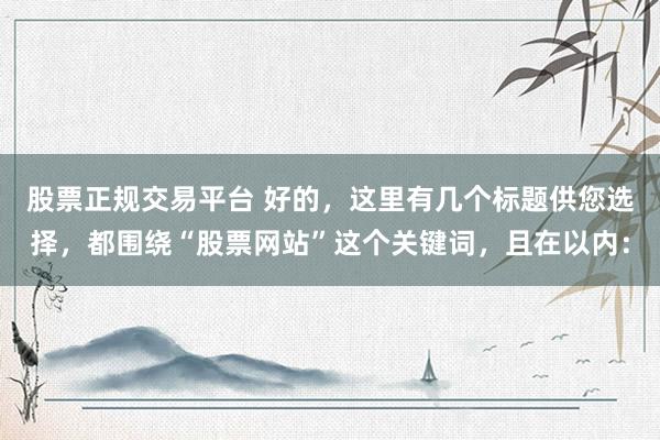 股票正规交易平台 好的，这里有几个标题供您选择，都围绕“股票网站”这个关键词，且在以内：