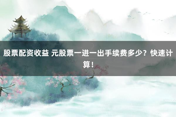 股票配资收益 元股票一进一出手续费多少？快速计算！