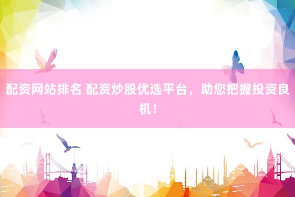 配资网站排名 配资炒股优选平台，助您把握投资良机！