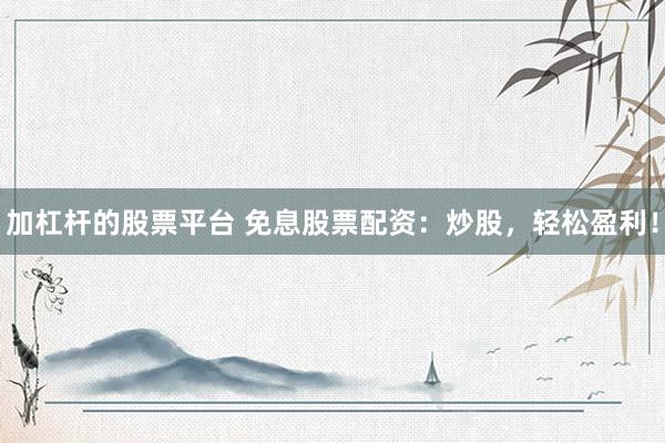 加杠杆的股票平台 免息股票配资：炒股，轻松盈利！