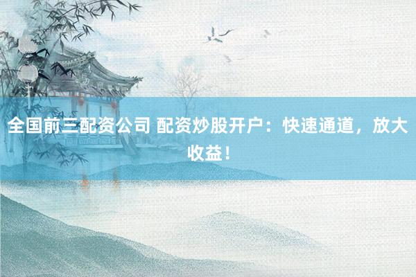 全国前三配资公司 配资炒股开户：快速通道，放大收益！