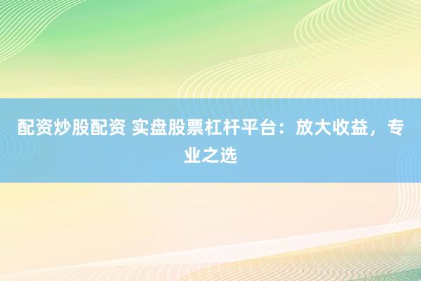 配资炒股配资 实盘股票杠杆平台：放大收益，专业之选