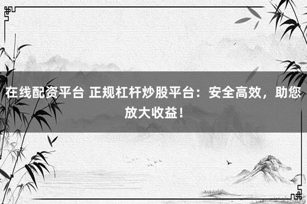 在线配资平台 正规杠杆炒股平台：安全高效，助您放大收益！