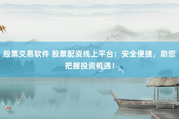 股票交易软件 股票配资线上平台：安全便捷，助您把握投资机遇！