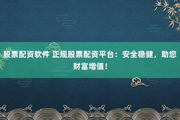 股票配资软件 正规股票配资平台：安全稳健，助您财富增值！