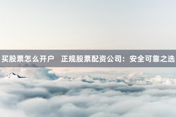 买股票怎么开户   正规股票配资公司：安全可靠之选