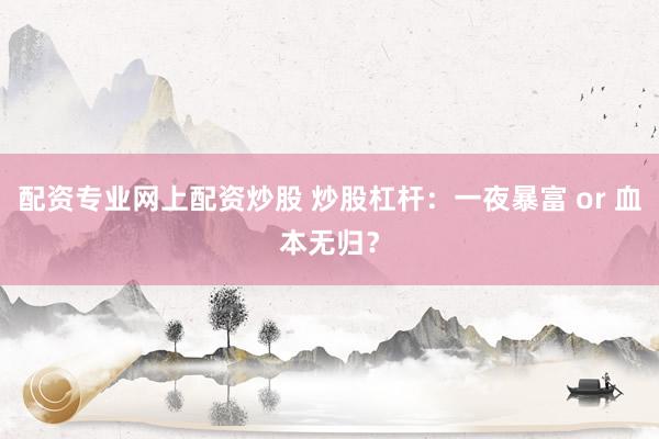 配资专业网上配资炒股 炒股杠杆：一夜暴富 or 血本无归？