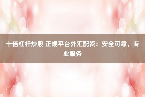十倍杠杆炒股 正规平台外汇配资：安全可靠，专业服务