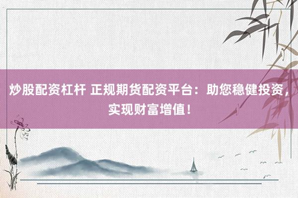炒股配资杠杆 正规期货配资平台：助您稳健投资，实现财富增值！