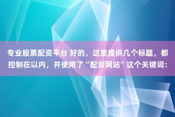 专业股票配资平台 好的，这里提供几个标题，都控制在以内，并使用了“配资网站”这个关键词：
