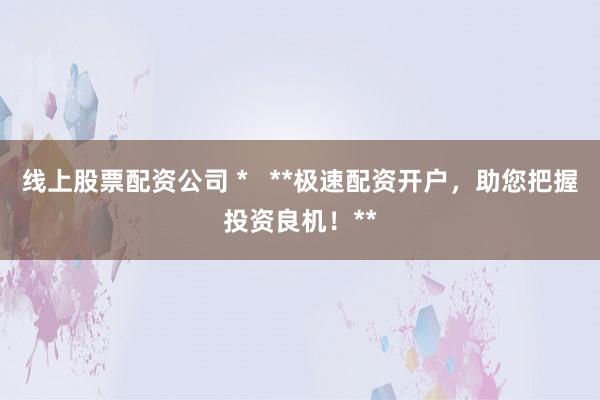 线上股票配资公司 *   **极速配资开户，助您把握投资良机！**