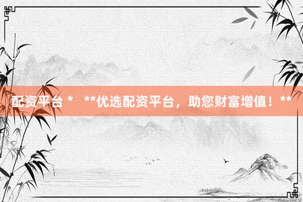 配资平台 *   **优选配资平台，助您财富增值！**