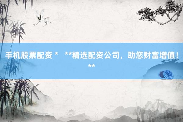 手机股票配资 *   **精选配资公司，助您财富增值！**