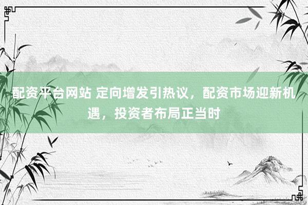 配资平台网站 定向增发引热议，配资市场迎新机遇，投资者布局正当时