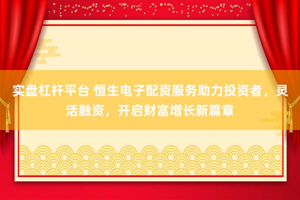 实盘杠杆平台 恒生电子配资服务助力投资者，灵活融资，开启财富增长新篇章