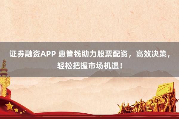 证券融资APP 惠管钱助力股票配资，高效决策，轻松把握市场机遇！