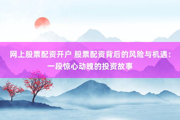 网上股票配资开户 股票配资背后的风险与机遇：一段惊心动魄的投资故事