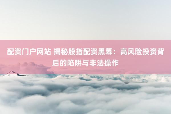 配资门户网站 揭秘股指配资黑幕：高风险投资背后的陷阱与非法操作