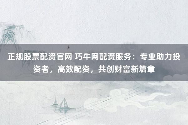 正规股票配资官网 巧牛网配资服务：专业助力投资者，高效配资，共创财富新篇章
