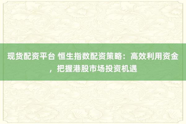现货配资平台 恒生指数配资策略：高效利用资金，把握港股市场投资机遇