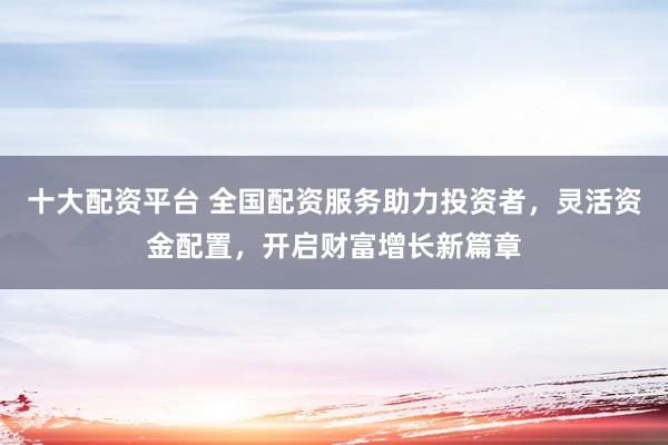 十大配资平台 全国配资服务助力投资者，灵活资金配置，开启财富增长新篇章