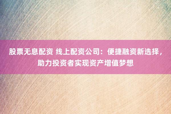 股票无息配资 线上配资公司：便捷融资新选择，助力投资者实现资产增值梦想