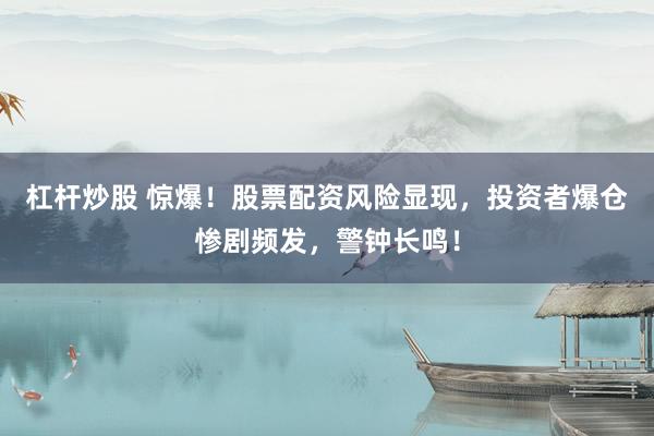 杠杆炒股 惊爆！股票配资风险显现，投资者爆仓惨剧频发，警钟长鸣！