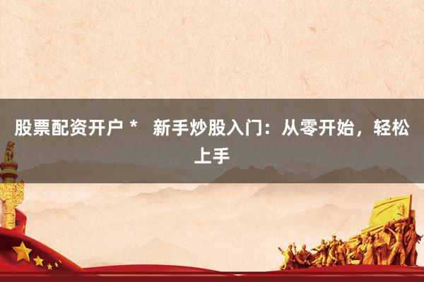 股票配资开户 *   新手炒股入门：从零开始，轻松上手