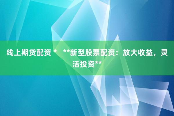 线上期货配资 *   **新型股票配资：放大收益，灵活投资**
