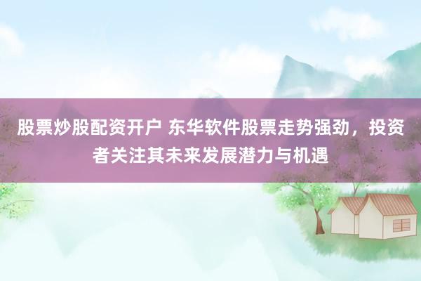 股票炒股配资开户 东华软件股票走势强劲，投资者关注其未来发展潜力与机遇
