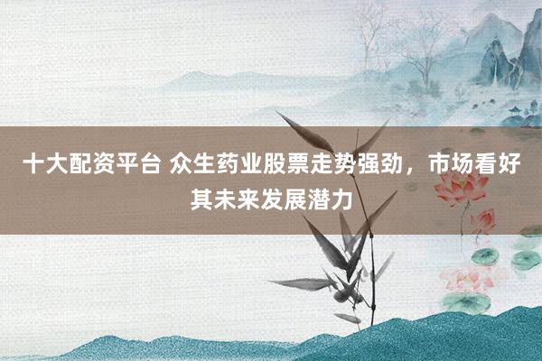 十大配资平台 众生药业股票走势强劲，市场看好其未来发展潜力