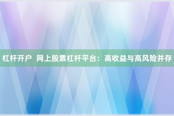 杠杆开户  网上股票杠杆平台：高收益与高风险并存