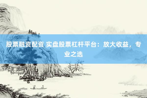 股票融资配资 实盘股票杠杆平台：放大收益，专业之选
