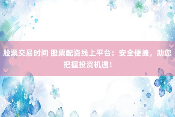 股票交易时间 股票配资线上平台：安全便捷，助您把握投资机遇！