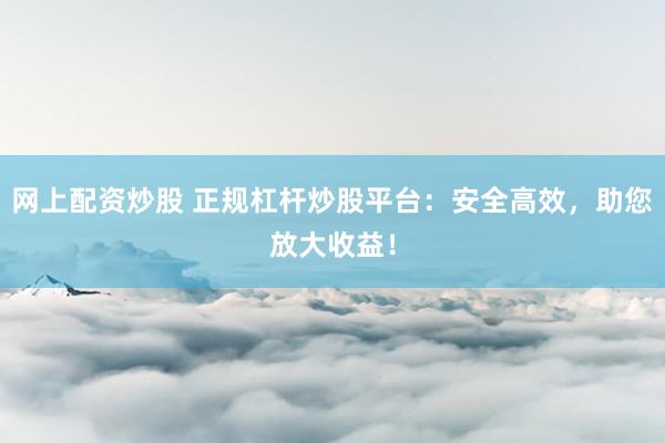 网上配资炒股 正规杠杆炒股平台：安全高效，助您放大收益！