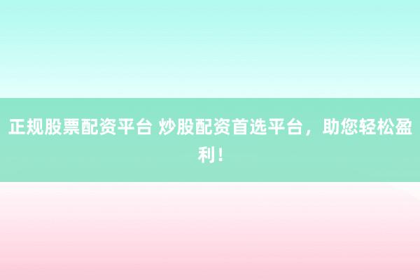 正规股票配资平台 炒股配资首选平台，助您轻松盈利！