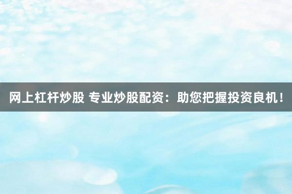 网上杠杆炒股 专业炒股配资：助您把握投资良机！