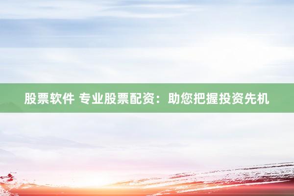 股票软件 专业股票配资：助您把握投资先机